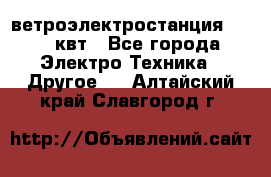 ветроэлектростанция 15-50 квт - Все города Электро-Техника » Другое   . Алтайский край,Славгород г.